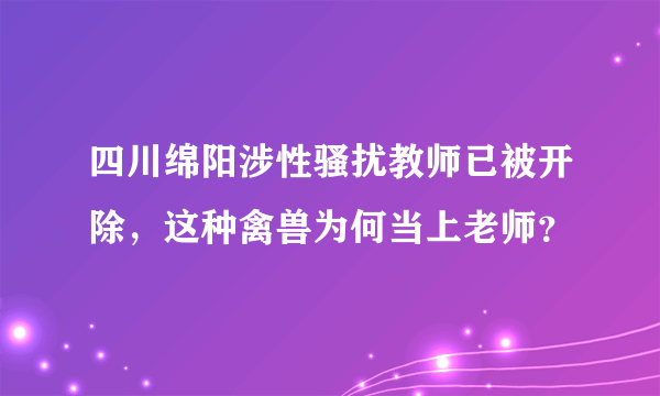 四川绵阳涉性骚扰教师已被开除，这种禽兽为何当上老师？