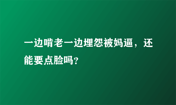 一边啃老一边埋怨被妈逼，还能要点脸吗？