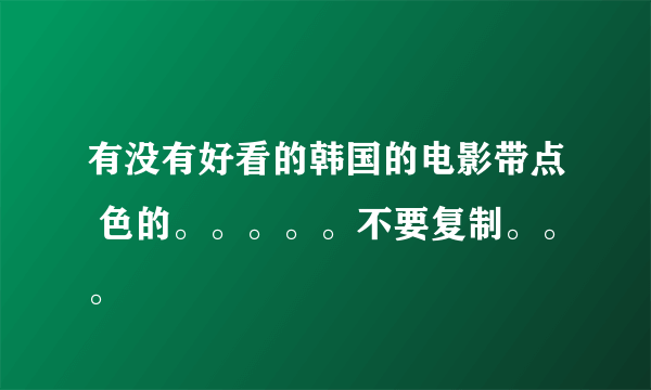 有没有好看的韩国的电影带点 色的。。。。。不要复制。。。