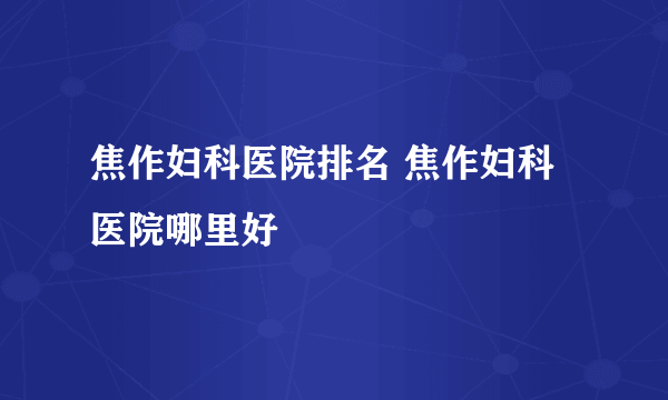 焦作妇科医院排名 焦作妇科医院哪里好