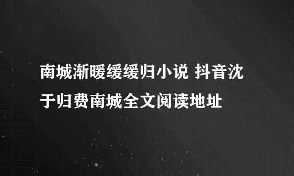 南城渐暖缓缓归小说 抖音沈于归费南城全文阅读地址