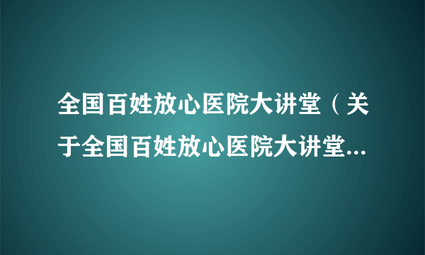 全国百姓放心医院大讲堂（关于全国百姓放心医院大讲堂的简介）