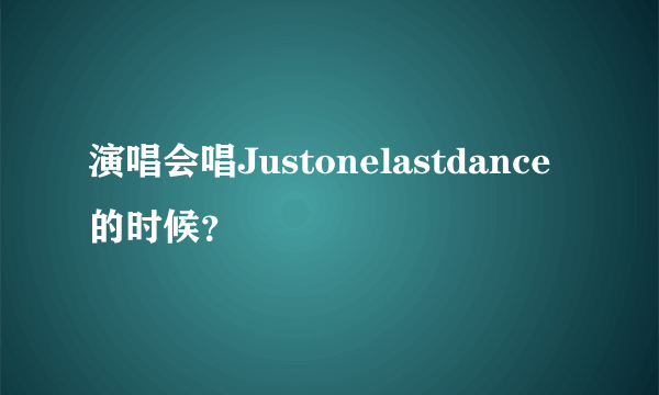 演唱会唱Justonelastdance的时候？