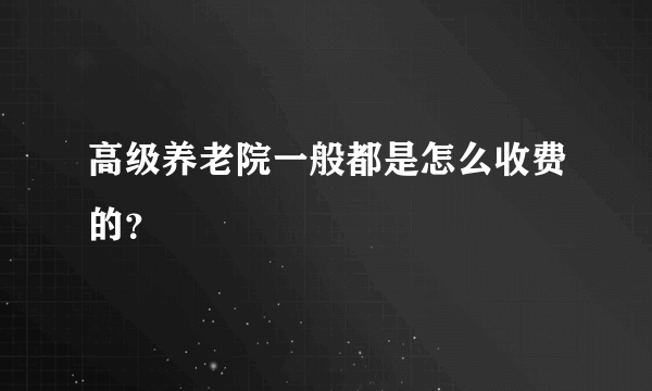 高级养老院一般都是怎么收费的？