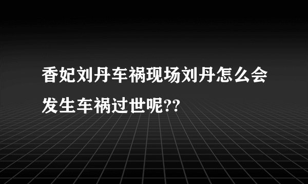 香妃刘丹车祸现场刘丹怎么会发生车祸过世呢??