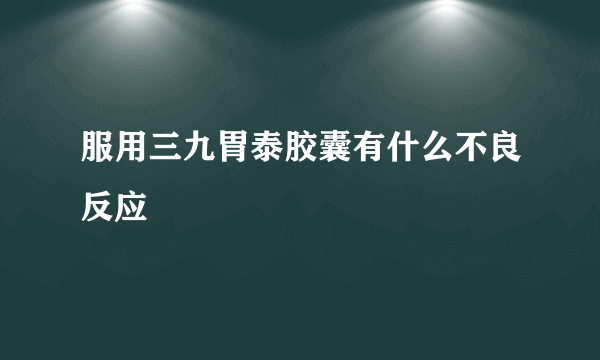 服用三九胃泰胶囊有什么不良反应