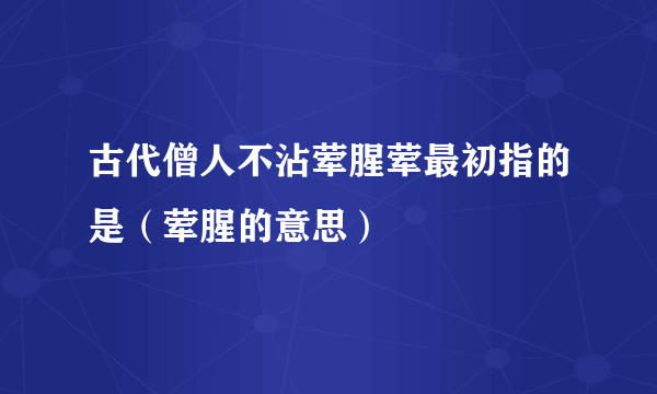 古代僧人不沾荤腥荤最初指的是（荤腥的意思）