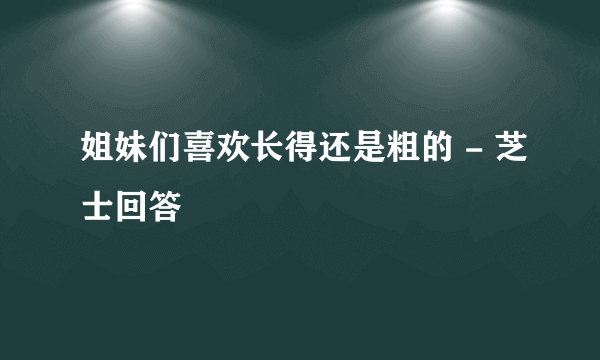 姐妹们喜欢长得还是粗的 - 芝士回答