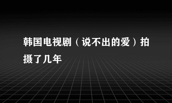 韩国电视剧（说不出的爱）拍摄了几年