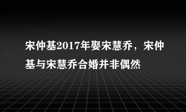 宋仲基2017年娶宋慧乔，宋仲基与宋慧乔合婚并非偶然