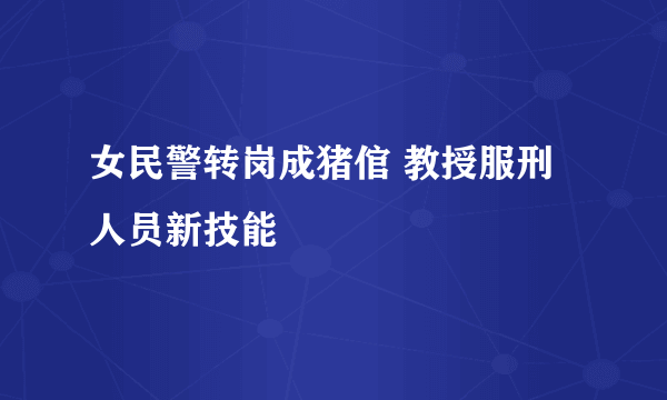 女民警转岗成猪倌 教授服刑人员新技能