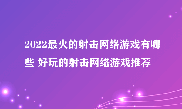 2022最火的射击网络游戏有哪些 好玩的射击网络游戏推荐