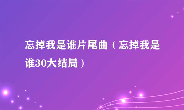 忘掉我是谁片尾曲（忘掉我是谁30大结局）