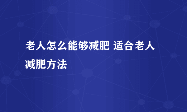 老人怎么能够减肥 适合老人减肥方法