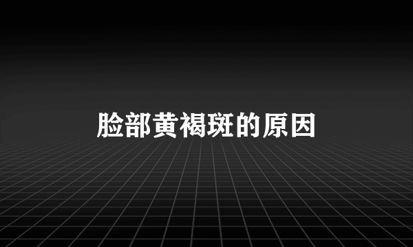 脸部黄褐斑的原因