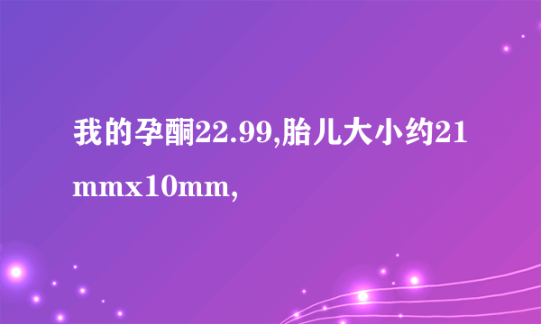 我的孕酮22.99,胎儿大小约21mmx10mm,