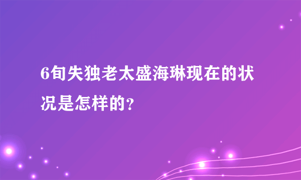 6旬失独老太盛海琳现在的状况是怎样的？