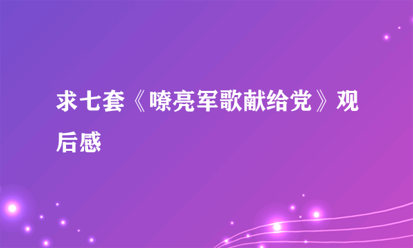 求七套《嘹亮军歌献给党》观后感