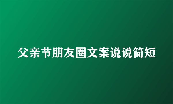 父亲节朋友圈文案说说简短