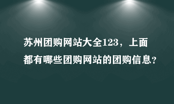 苏州团购网站大全123，上面都有哪些团购网站的团购信息？