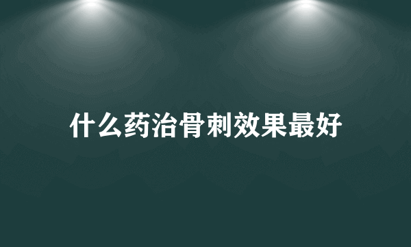 什么药治骨刺效果最好