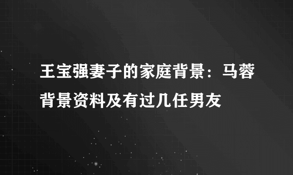 王宝强妻子的家庭背景：马蓉背景资料及有过几任男友