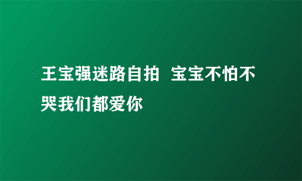 王宝强迷路自拍  宝宝不怕不哭我们都爱你