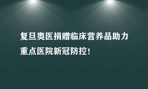 复旦奥医捐赠临床营养品助力重点医院新冠防控！