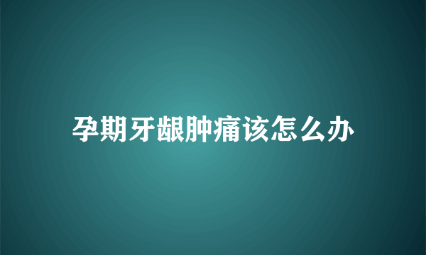 孕期牙龈肿痛该怎么办