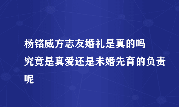 杨铭威方志友婚礼是真的吗 究竟是真爱还是未婚先育的负责呢