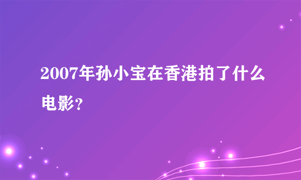 2007年孙小宝在香港拍了什么电影？