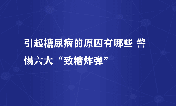 引起糖尿病的原因有哪些 警惕六大“致糖炸弹”