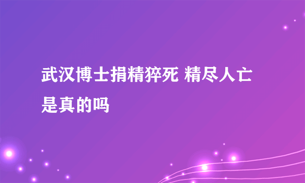 武汉博士捐精猝死 精尽人亡是真的吗