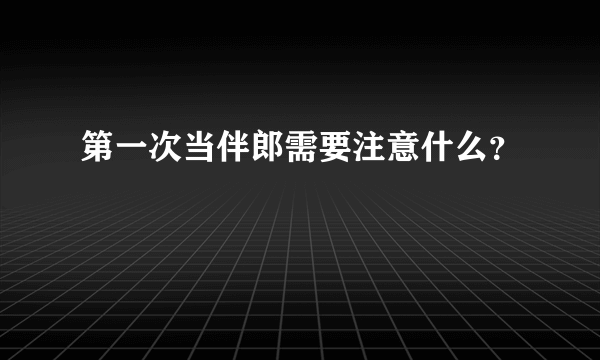 第一次当伴郎需要注意什么？