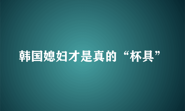 韩国媳妇才是真的“杯具”