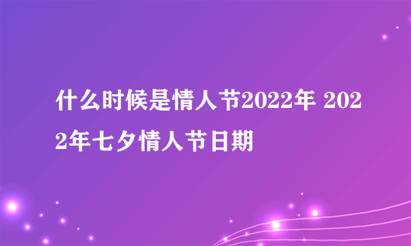 什么时候是情人节2022年 2022年七夕情人节日期