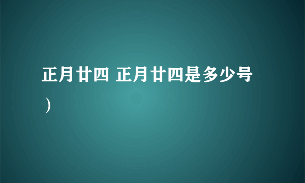 正月廿四 正月廿四是多少号）