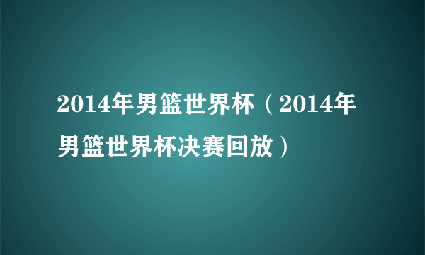 2014年男篮世界杯（2014年男篮世界杯决赛回放）