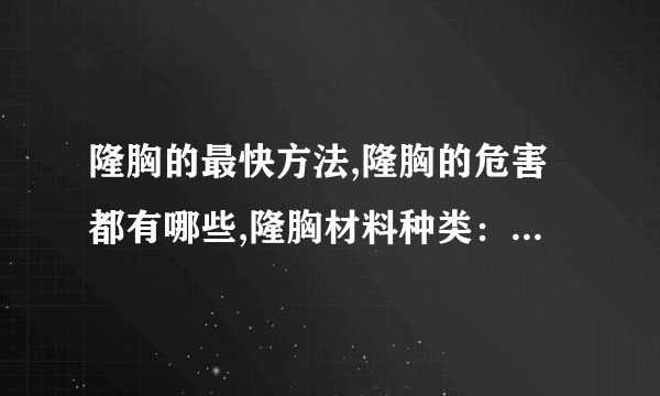 隆胸的最快方法,隆胸的危害都有哪些,隆胸材料种类：,隆胸后的注意哪些事项