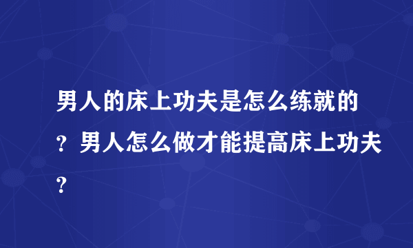 男人的床上功夫是怎么练就的？男人怎么做才能提高床上功夫？