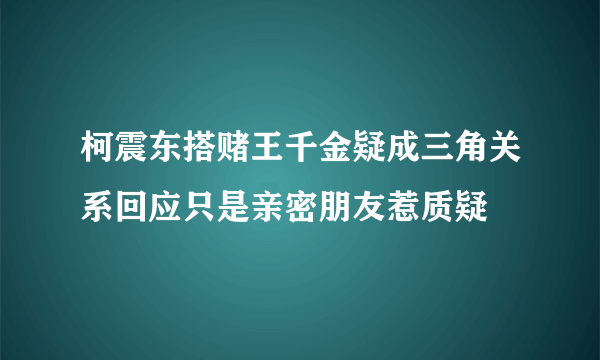 柯震东搭赌王千金疑成三角关系回应只是亲密朋友惹质疑