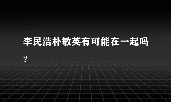 李民浩朴敏英有可能在一起吗？