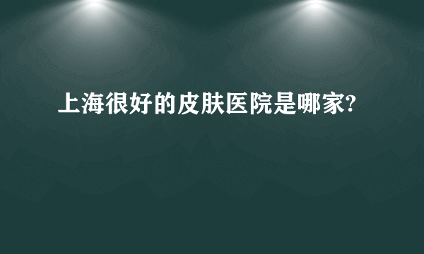 上海很好的皮肤医院是哪家?