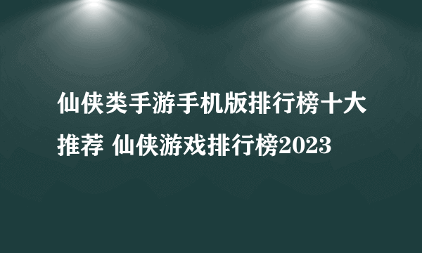 仙侠类手游手机版排行榜十大推荐 仙侠游戏排行榜2023