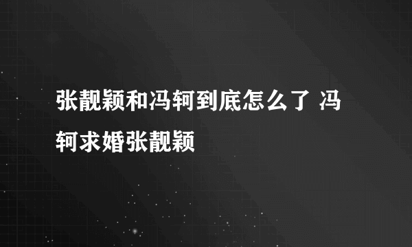 张靓颖和冯轲到底怎么了 冯轲求婚张靓颖