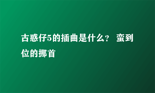 古惑仔5的插曲是什么？ 蛮到位的挪首