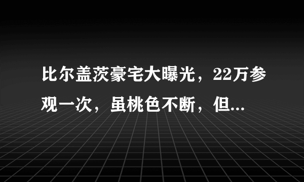 比尔盖茨豪宅大曝光，22万参观一次，虽桃色不断，但品味着实可以！