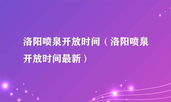 洛阳喷泉开放时间（洛阳喷泉开放时间最新）