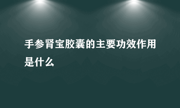 手参肾宝胶囊的主要功效作用是什么