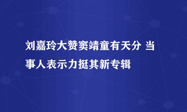 刘嘉玲大赞窦靖童有天分 当事人表示力挺其新专辑